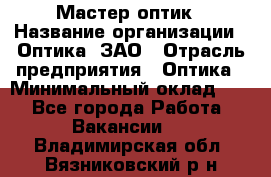 Мастер-оптик › Название организации ­ Оптика, ЗАО › Отрасль предприятия ­ Оптика › Минимальный оклад ­ 1 - Все города Работа » Вакансии   . Владимирская обл.,Вязниковский р-н